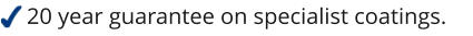 20 year guarantee on specialist coatings.